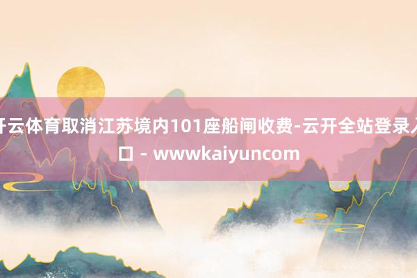 开云体育取消江苏境内101座船闸收费-云开全站登录入口 - wwwkaiyuncom