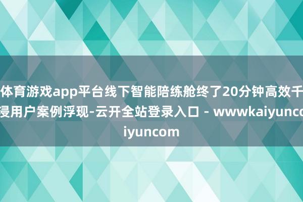 体育游戏app平台线下智能陪练舱终了20分钟高效千里浸用户案例浮现-云开全站登录入口 - wwwkaiyuncom