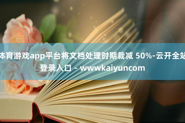 体育游戏app平台将文档处理时期裁减 50%-云开全站登录入口 - wwwkaiyuncom