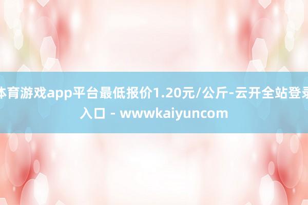 体育游戏app平台最低报价1.20元/公斤-云开全站登录入口 - wwwkaiyuncom