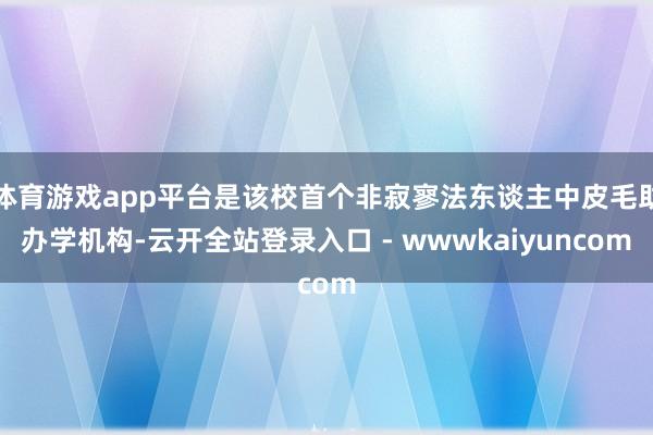 体育游戏app平台是该校首个非寂寥法东谈主中皮毛助办学机构-云开全站登录入口 - wwwkaiyuncom