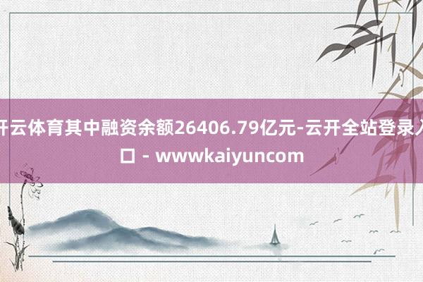 开云体育其中融资余额26406.79亿元-云开全站登录入口 - wwwkaiyuncom