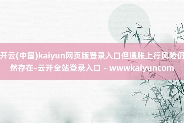 开云(中国)kaiyun网页版登录入口但通胀上行风险仍然存在-云开全站登录入口 - wwwkaiyuncom