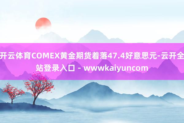 开云体育COMEX黄金期货着落47.4好意思元-云开全站登录入口 - wwwkaiyuncom