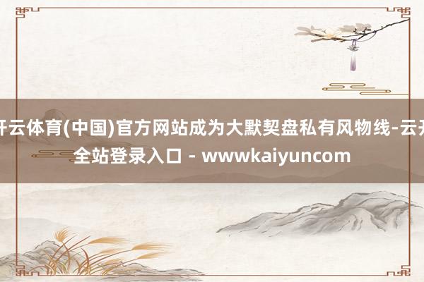 开云体育(中国)官方网站成为大默契盘私有风物线-云开全站登录入口 - wwwkaiyuncom