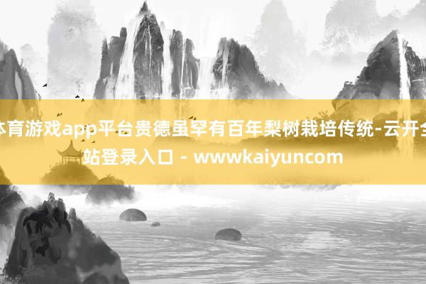 体育游戏app平台贵德虽罕有百年梨树栽培传统-云开全站登录入口 - wwwkaiyuncom