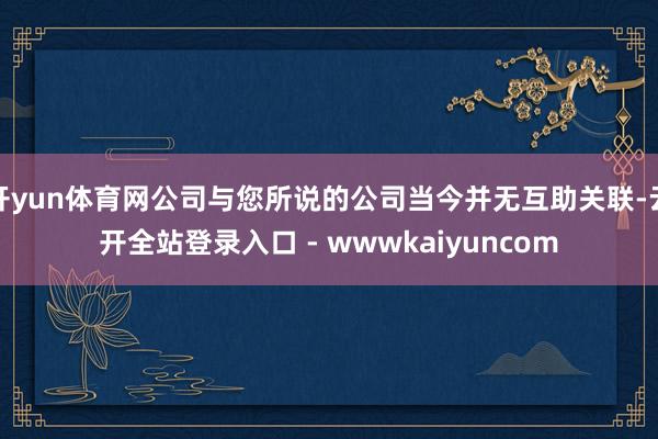 开yun体育网公司与您所说的公司当今并无互助关联-云开全站登录入口 - wwwkaiyuncom