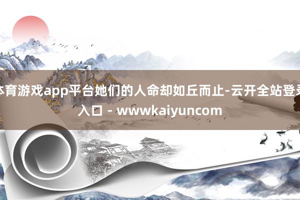 体育游戏app平台她们的人命却如丘而止-云开全站登录入口 - wwwkaiyuncom