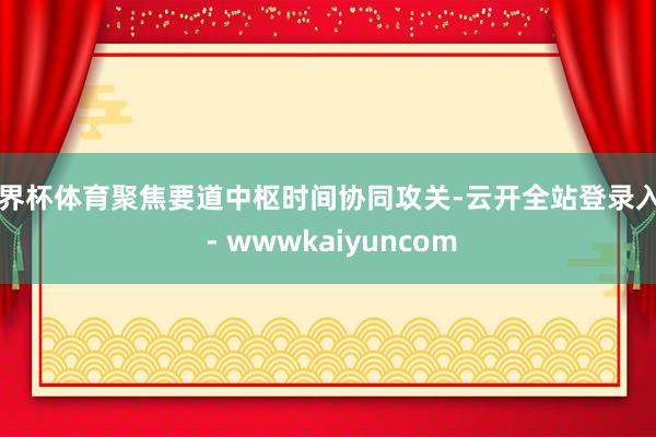 世界杯体育聚焦要道中枢时间协同攻关-云开全站登录入口 - wwwkaiyuncom