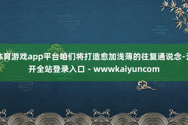 体育游戏app平台咱们将打造愈加浅薄的往复通说念-云开全站登录入口 - wwwkaiyuncom