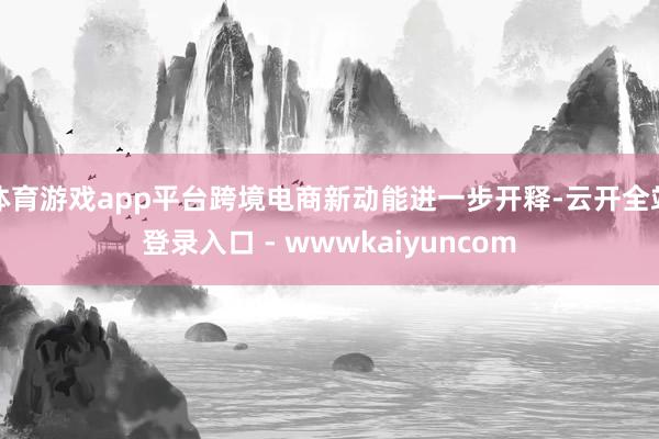 体育游戏app平台跨境电商新动能进一步开释-云开全站登录入口 - wwwkaiyuncom