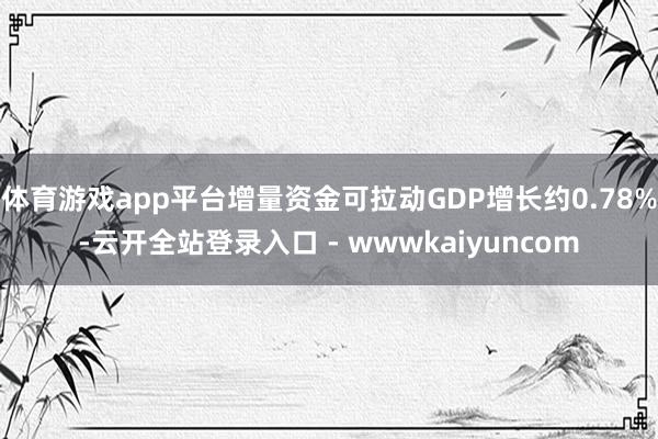 体育游戏app平台增量资金可拉动GDP增长约0.78%-云开全站登录入口 - wwwkaiyuncom