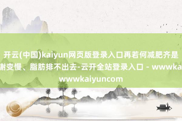 开云(中国)kaiyun网页版登录入口再若何减肥齐是徒劳！代谢变慢、脂肪排不出去-云开全站登录入口 - wwwkaiyuncom