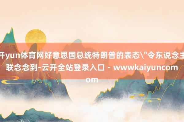 开yun体育网好意思国总统特朗普的表态