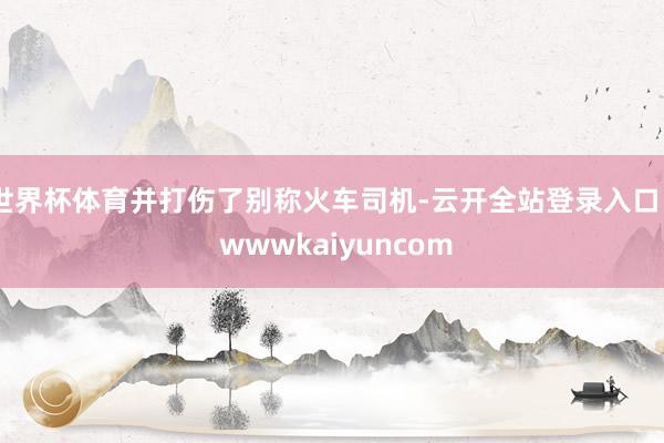 世界杯体育并打伤了别称火车司机-云开全站登录入口 - wwwkaiyuncom