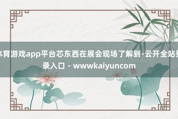 体育游戏app平台芯东西在展会现场了解到-云开全站登录入口 - wwwkaiyuncom