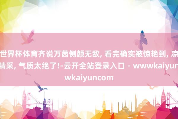 世界杯体育齐说万茜侧颜无敌, 看完确实被惊艳到, 凉爽又精采, 气质太绝了!-云开全站登录入口 - wwwkaiyuncom