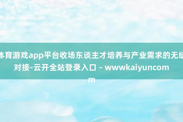 体育游戏app平台收场东谈主才培养与产业需求的无缝对接-云开全站登录入口 - wwwkaiyuncom