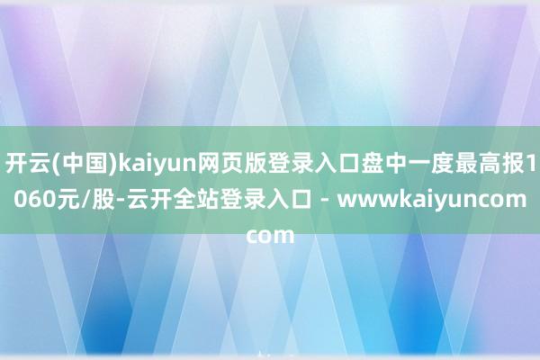 开云(中国)kaiyun网页版登录入口盘中一度最高报1060元/股-云开全站登录入口 - wwwkaiyuncom