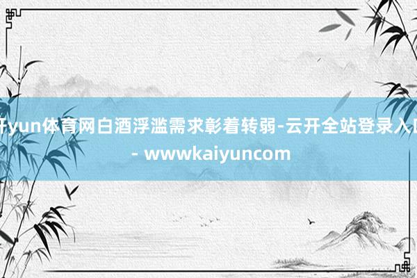 开yun体育网白酒浮滥需求彰着转弱-云开全站登录入口 - wwwkaiyuncom