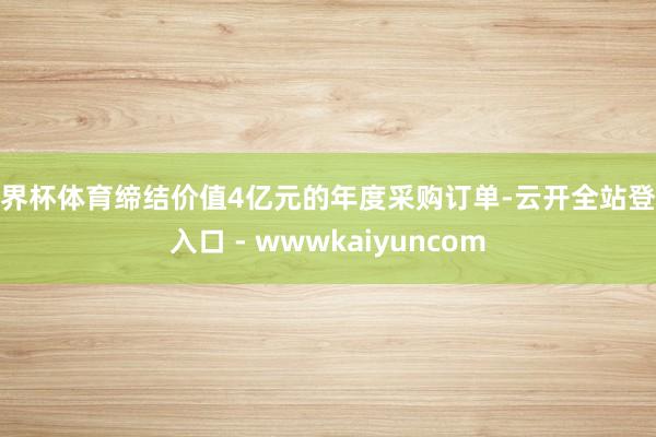 世界杯体育缔结价值4亿元的年度采购订单-云开全站登录入口 - wwwkaiyuncom
