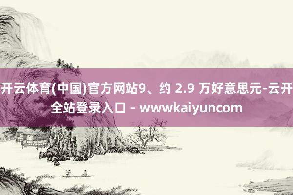 开云体育(中国)官方网站9、约 2.9 万好意思元-云开全站登录入口 - wwwkaiyuncom