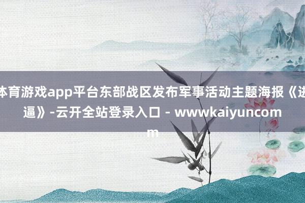 体育游戏app平台东部战区发布军事活动主题海报《进逼》-云开全站登录入口 - wwwkaiyuncom
