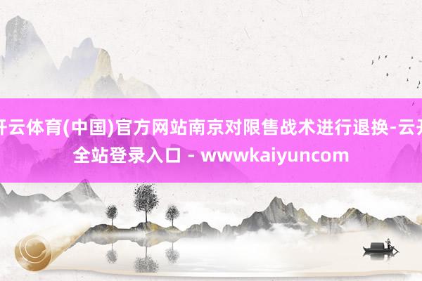 开云体育(中国)官方网站南京对限售战术进行退换-云开全站登录入口 - wwwkaiyuncom