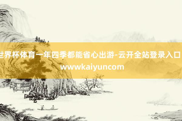 世界杯体育一年四季都能省心出游-云开全站登录入口 - wwwkaiyuncom
