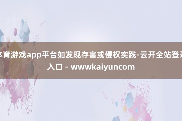 体育游戏app平台如发现存害或侵权实践-云开全站登录入口 - wwwkaiyuncom