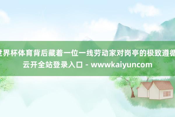 世界杯体育背后藏着一位一线劳动家对岗亭的极致遵循-云开全站登录入口 - wwwkaiyuncom