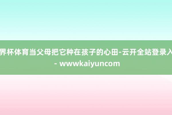 世界杯体育当父母把它种在孩子的心田-云开全站登录入口 - wwwkaiyuncom