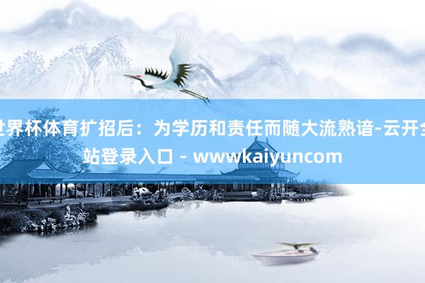 世界杯体育扩招后：为学历和责任而随大流熟谙-云开全站登录入口 - wwwkaiyuncom