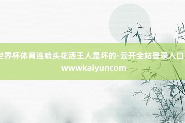 世界杯体育连喷头花洒王人是坏的-云开全站登录入口 - wwwkaiyuncom