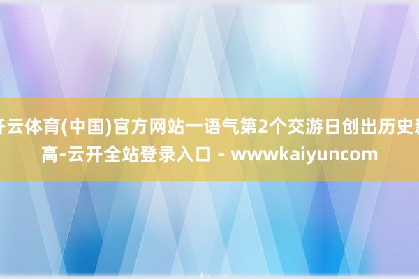 开云体育(中国)官方网站一语气第2个交游日创出历史新高-云开全站登录入口 - wwwkaiyuncom