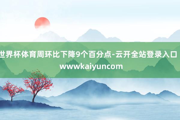 世界杯体育周环比下降9个百分点-云开全站登录入口 - wwwkaiyuncom