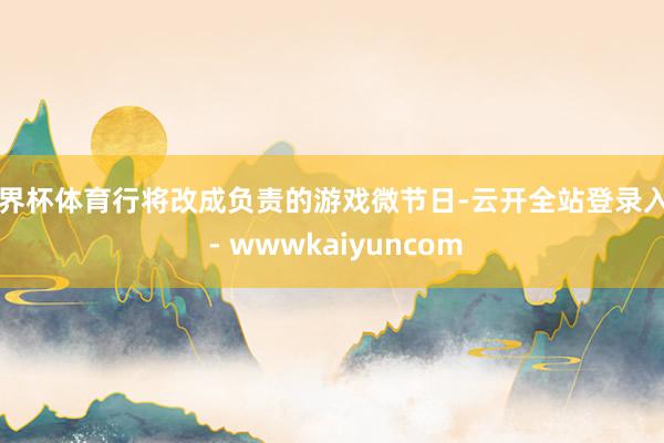 世界杯体育行将改成负责的游戏微节日-云开全站登录入口 - wwwkaiyuncom