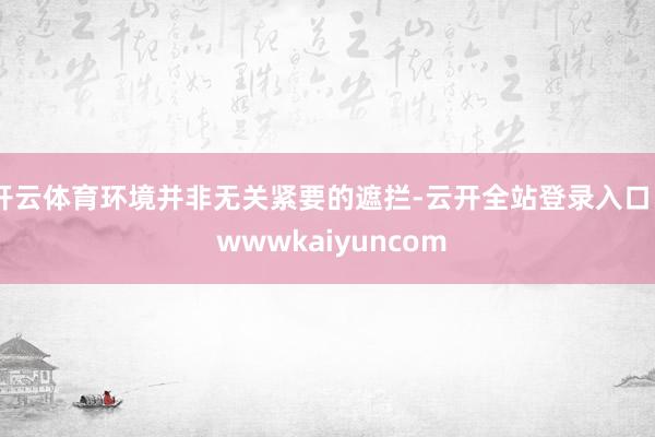 开云体育环境并非无关紧要的遮拦-云开全站登录入口 - wwwkaiyuncom