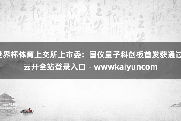 世界杯体育上交所上市委：国仪量子科创板首发获通过-云开全站登录入口 - wwwkaiyuncom