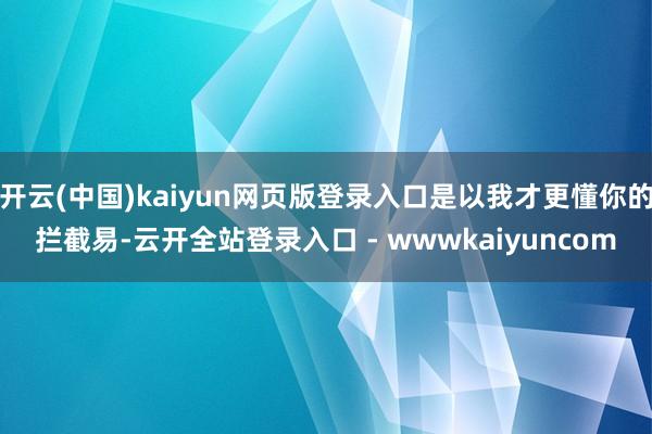 开云(中国)kaiyun网页版登录入口是以我才更懂你的拦截易-云开全站登录入口 - wwwkaiyuncom