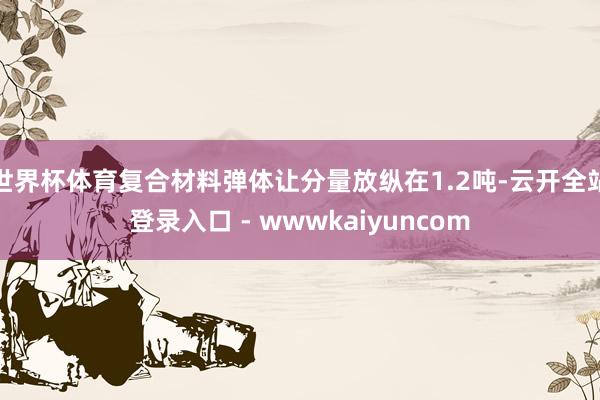 世界杯体育复合材料弹体让分量放纵在1.2吨-云开全站登录入口 - wwwkaiyuncom