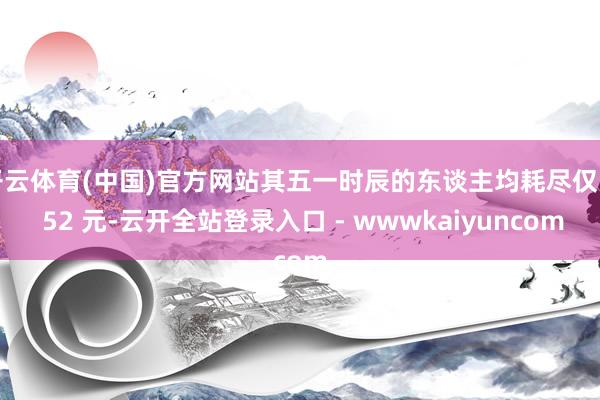 开云体育(中国)官方网站其五一时辰的东谈主均耗尽仅为 52 元-云开全站登录入口 - wwwkaiyuncom
