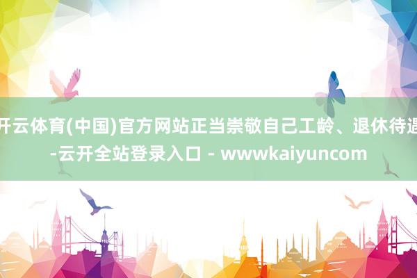 开云体育(中国)官方网站正当崇敬自己工龄、退休待遇-云开全站登录入口 - wwwkaiyuncom