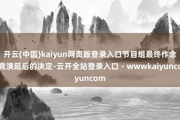 开云(中国)kaiyun网页版登录入口节目组最终作念出竞演延后的决定-云开全站登录入口 - wwwkaiyuncom
