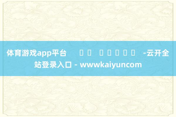 体育游戏app平台 -云开全站登录入口 - wwwkaiyuncom
