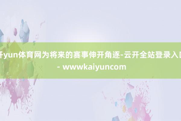 开yun体育网为将来的赛事伸开角逐-云开全站登录入口 - wwwkaiyuncom