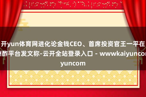 开yun体育网进化论金钱CEO、首席投资官王一平在酬酢平台发文称-云开全站登录入口 - wwwkaiyuncom