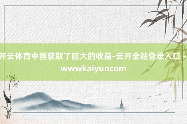 开云体育中国获取了巨大的收益-云开全站登录入口 - wwwkaiyuncom