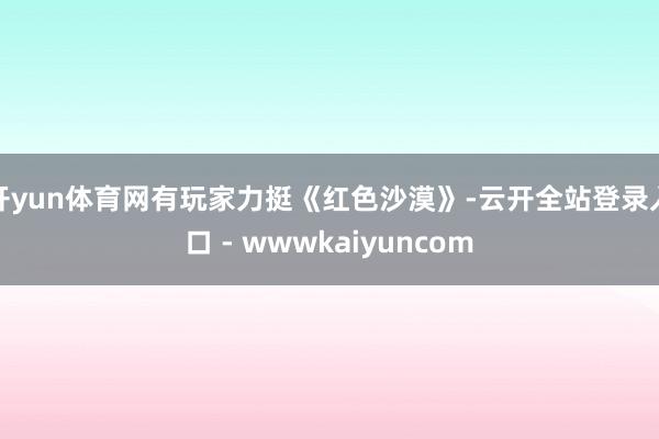 开yun体育网有玩家力挺《红色沙漠》-云开全站登录入口 - wwwkaiyuncom