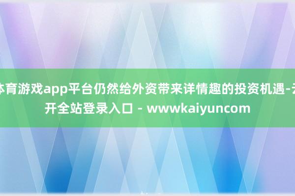 体育游戏app平台仍然给外资带来详情趣的投资机遇-云开全站登录入口 - wwwkaiyuncom